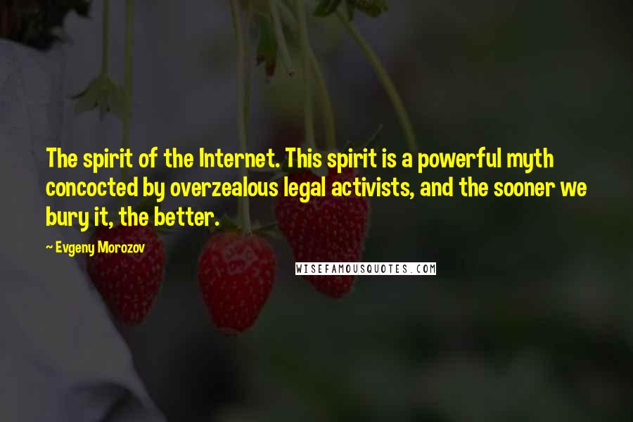 Evgeny Morozov Quotes: The spirit of the Internet. This spirit is a powerful myth concocted by overzealous legal activists, and the sooner we bury it, the better.