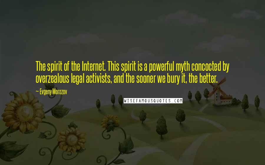 Evgeny Morozov Quotes: The spirit of the Internet. This spirit is a powerful myth concocted by overzealous legal activists, and the sooner we bury it, the better.