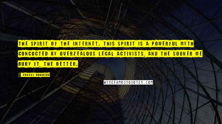 Evgeny Morozov Quotes: The spirit of the Internet. This spirit is a powerful myth concocted by overzealous legal activists, and the sooner we bury it, the better.