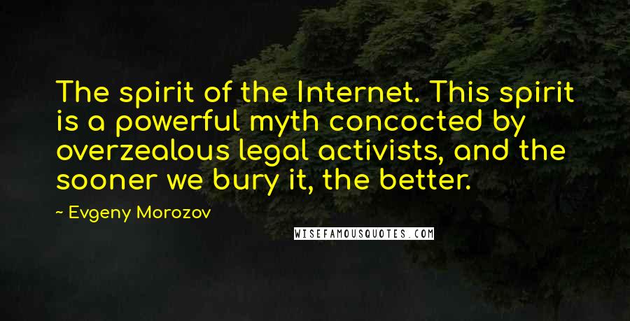 Evgeny Morozov Quotes: The spirit of the Internet. This spirit is a powerful myth concocted by overzealous legal activists, and the sooner we bury it, the better.