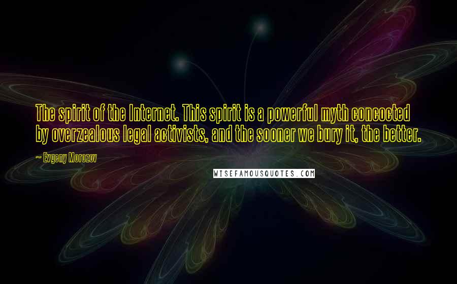 Evgeny Morozov Quotes: The spirit of the Internet. This spirit is a powerful myth concocted by overzealous legal activists, and the sooner we bury it, the better.