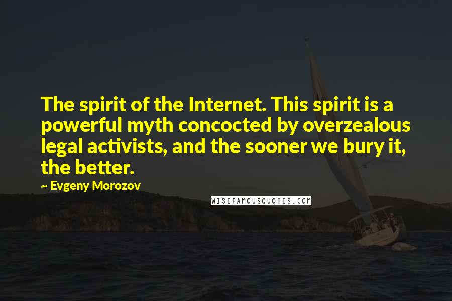 Evgeny Morozov Quotes: The spirit of the Internet. This spirit is a powerful myth concocted by overzealous legal activists, and the sooner we bury it, the better.