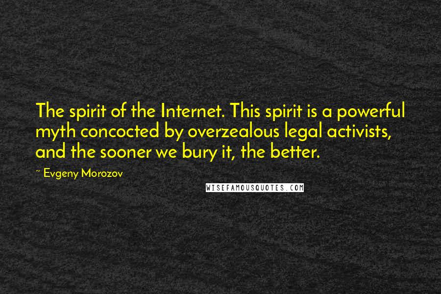 Evgeny Morozov Quotes: The spirit of the Internet. This spirit is a powerful myth concocted by overzealous legal activists, and the sooner we bury it, the better.