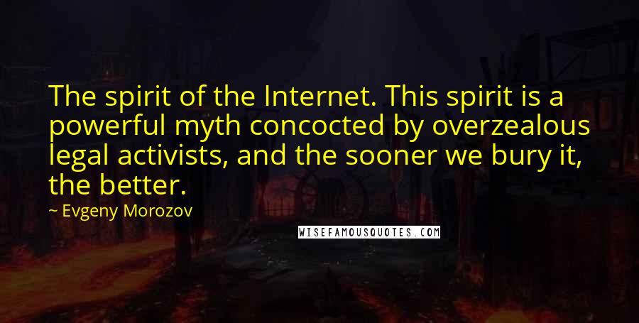 Evgeny Morozov Quotes: The spirit of the Internet. This spirit is a powerful myth concocted by overzealous legal activists, and the sooner we bury it, the better.