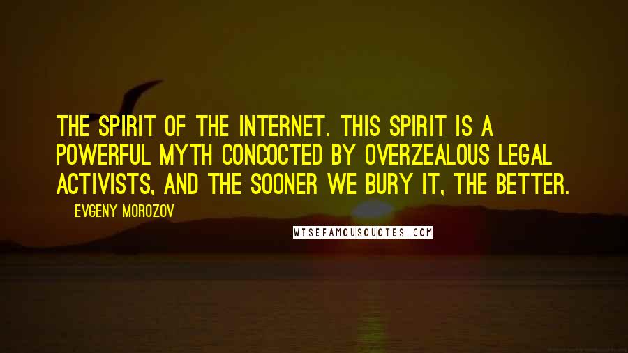 Evgeny Morozov Quotes: The spirit of the Internet. This spirit is a powerful myth concocted by overzealous legal activists, and the sooner we bury it, the better.