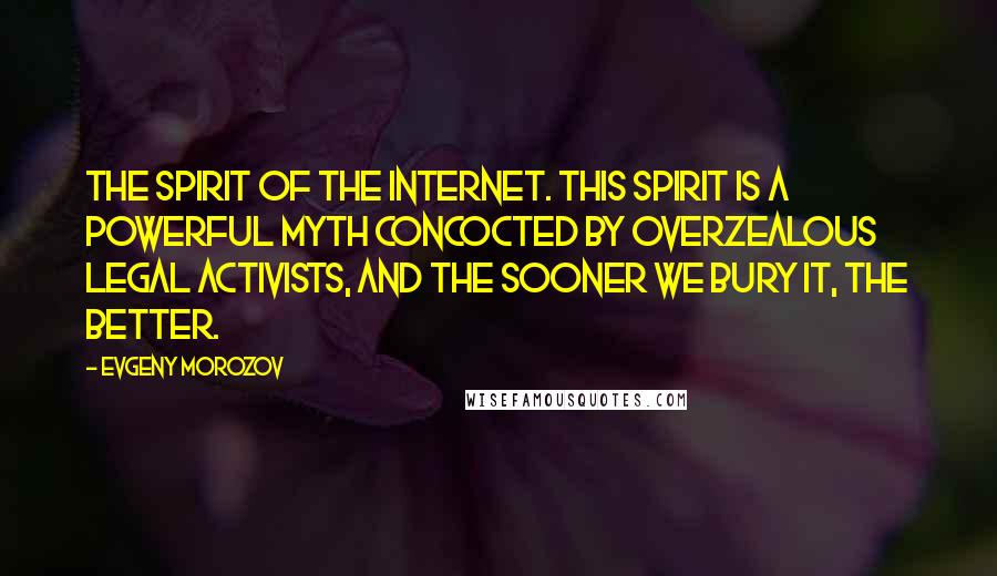 Evgeny Morozov Quotes: The spirit of the Internet. This spirit is a powerful myth concocted by overzealous legal activists, and the sooner we bury it, the better.