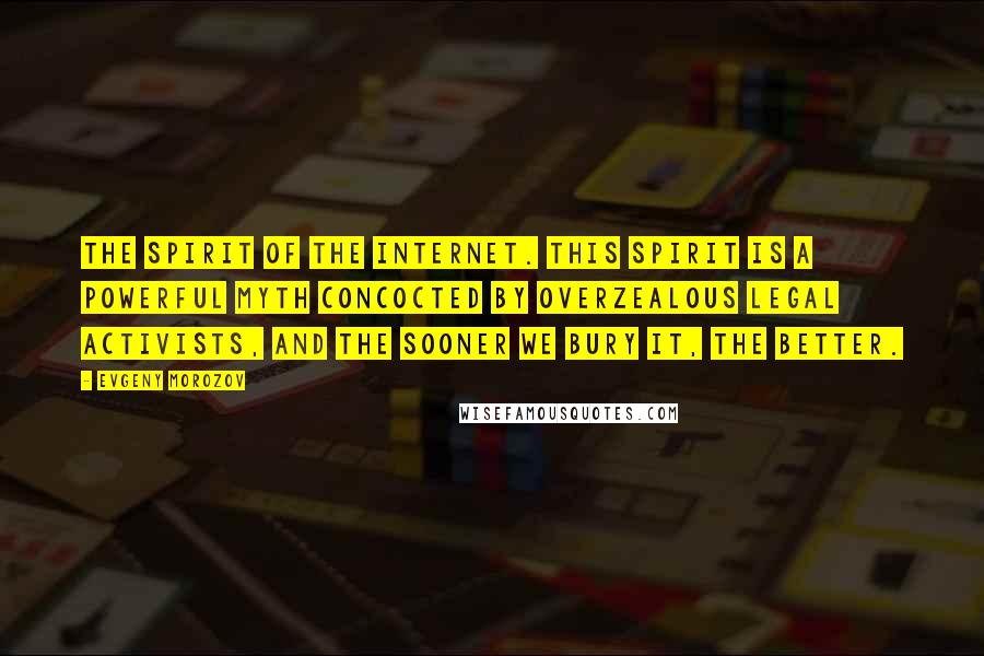 Evgeny Morozov Quotes: The spirit of the Internet. This spirit is a powerful myth concocted by overzealous legal activists, and the sooner we bury it, the better.