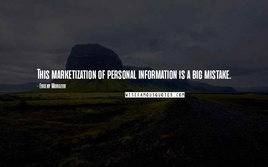 Evgeny Morozov Quotes: This marketization of personal information is a big mistake.