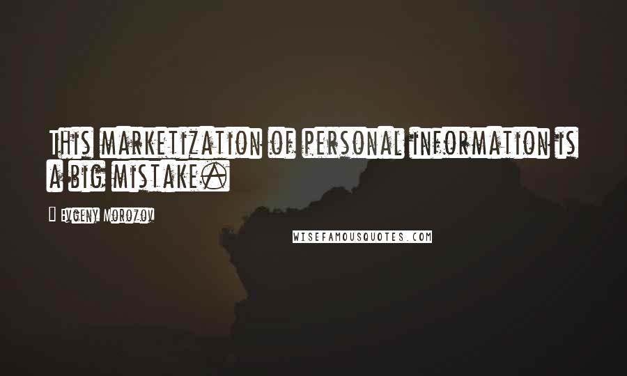 Evgeny Morozov Quotes: This marketization of personal information is a big mistake.