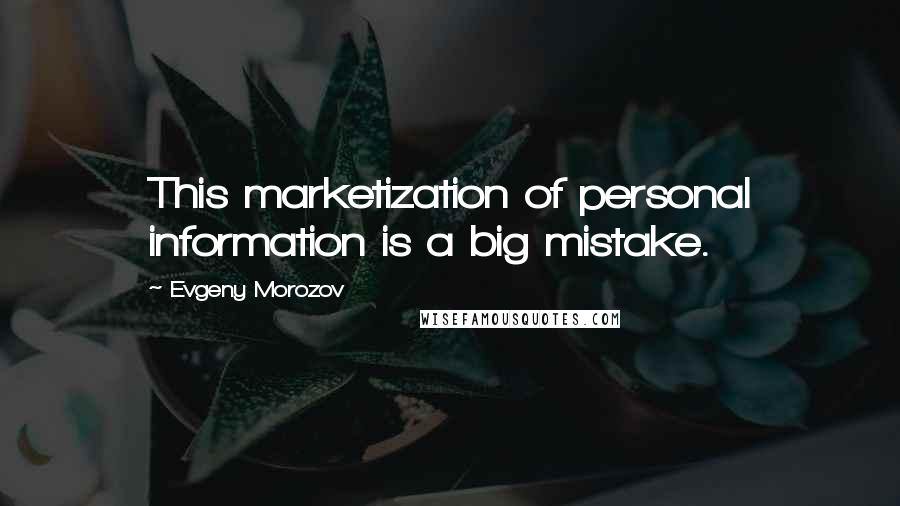 Evgeny Morozov Quotes: This marketization of personal information is a big mistake.