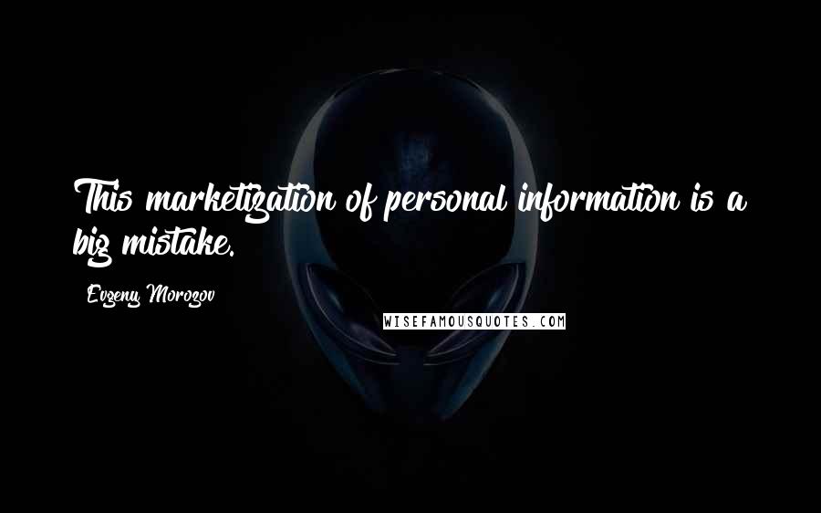 Evgeny Morozov Quotes: This marketization of personal information is a big mistake.