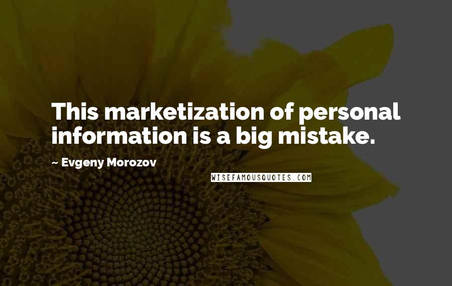 Evgeny Morozov Quotes: This marketization of personal information is a big mistake.