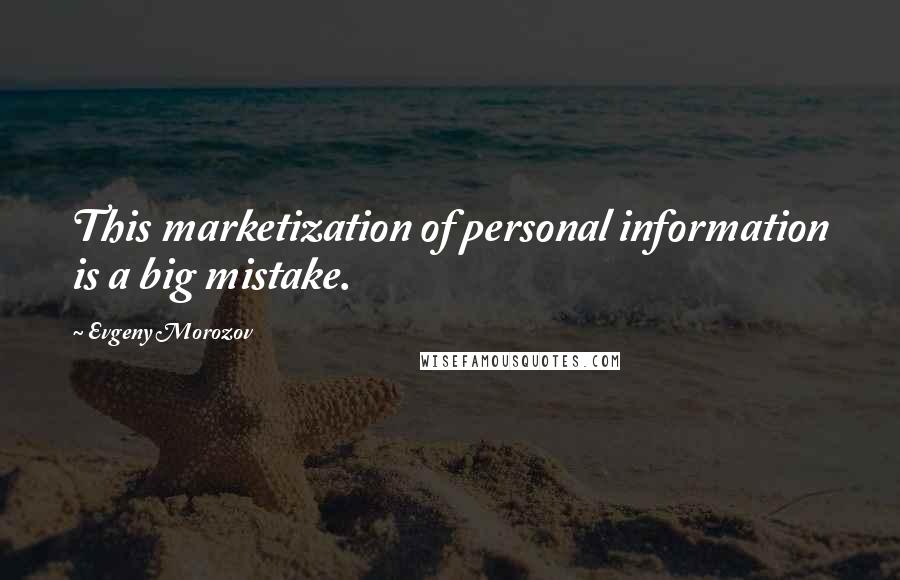 Evgeny Morozov Quotes: This marketization of personal information is a big mistake.