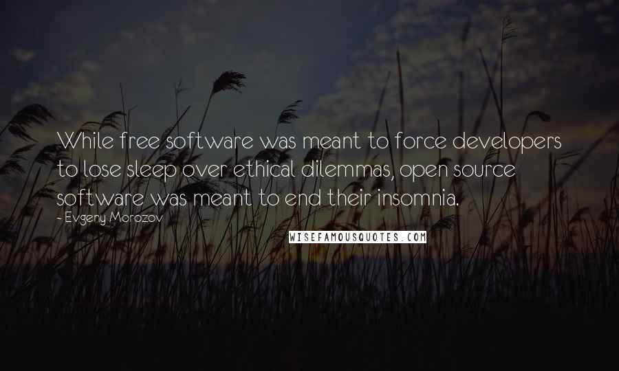 Evgeny Morozov Quotes: While free software was meant to force developers to lose sleep over ethical dilemmas, open source software was meant to end their insomnia.