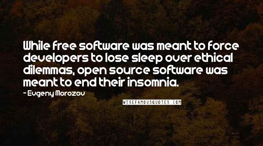 Evgeny Morozov Quotes: While free software was meant to force developers to lose sleep over ethical dilemmas, open source software was meant to end their insomnia.