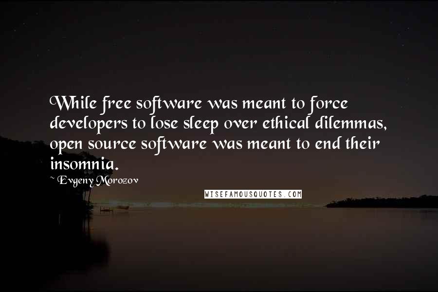 Evgeny Morozov Quotes: While free software was meant to force developers to lose sleep over ethical dilemmas, open source software was meant to end their insomnia.