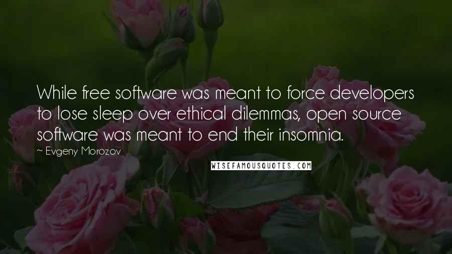 Evgeny Morozov Quotes: While free software was meant to force developers to lose sleep over ethical dilemmas, open source software was meant to end their insomnia.