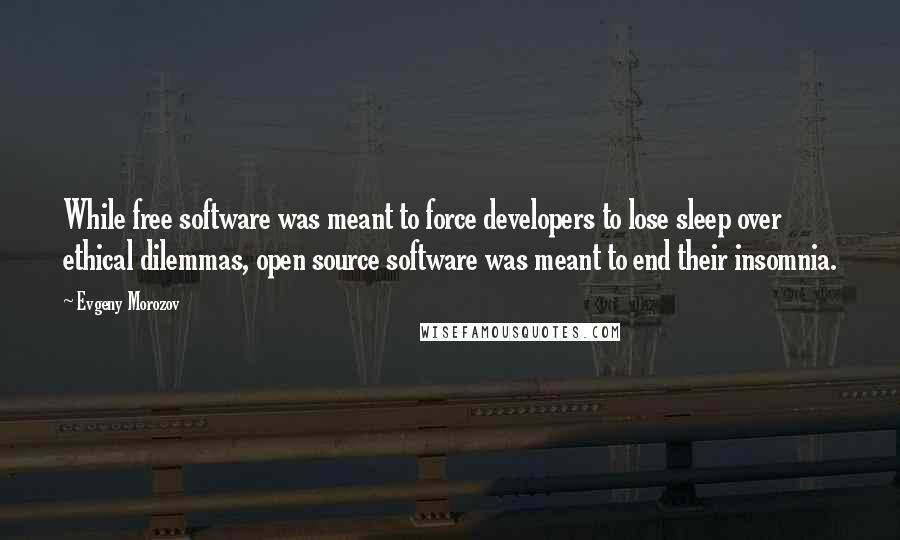 Evgeny Morozov Quotes: While free software was meant to force developers to lose sleep over ethical dilemmas, open source software was meant to end their insomnia.