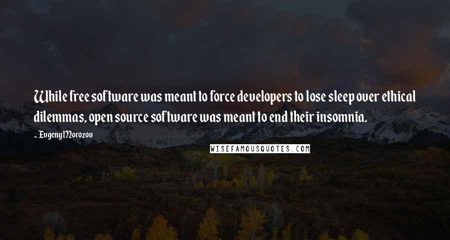 Evgeny Morozov Quotes: While free software was meant to force developers to lose sleep over ethical dilemmas, open source software was meant to end their insomnia.