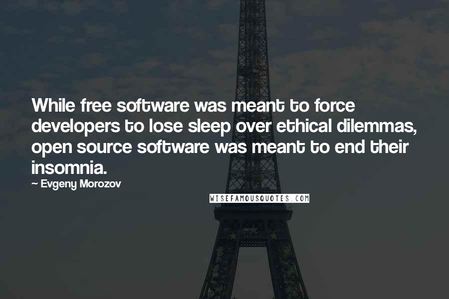 Evgeny Morozov Quotes: While free software was meant to force developers to lose sleep over ethical dilemmas, open source software was meant to end their insomnia.