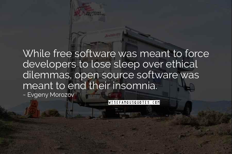 Evgeny Morozov Quotes: While free software was meant to force developers to lose sleep over ethical dilemmas, open source software was meant to end their insomnia.