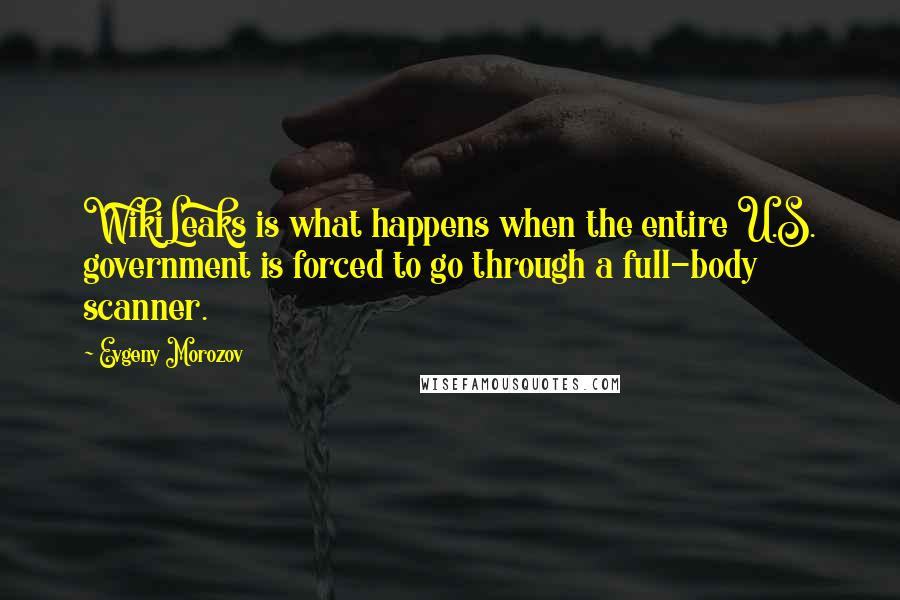 Evgeny Morozov Quotes: WikiLeaks is what happens when the entire U.S. government is forced to go through a full-body scanner.