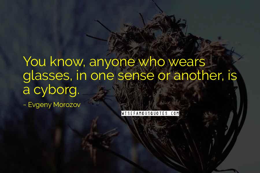 Evgeny Morozov Quotes: You know, anyone who wears glasses, in one sense or another, is a cyborg.
