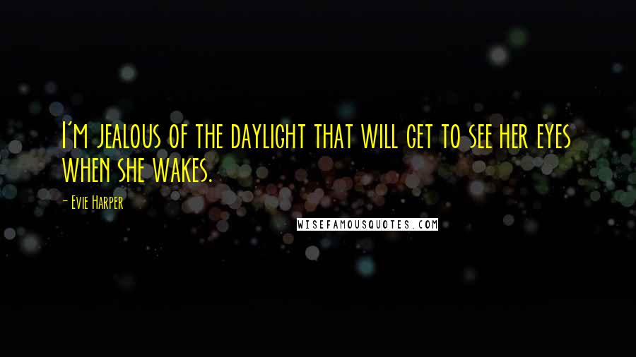 Evie Harper Quotes: I'm jealous of the daylight that will get to see her eyes when she wakes.