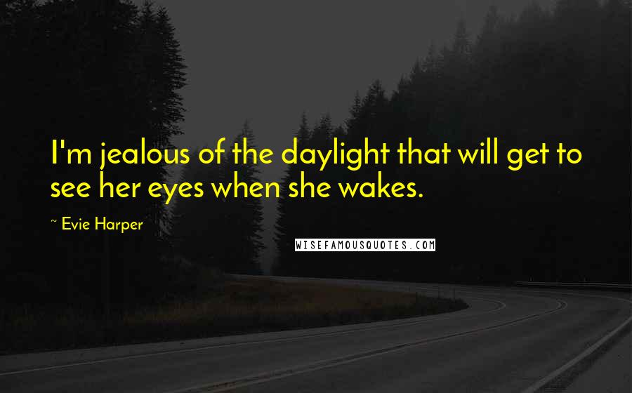 Evie Harper Quotes: I'm jealous of the daylight that will get to see her eyes when she wakes.