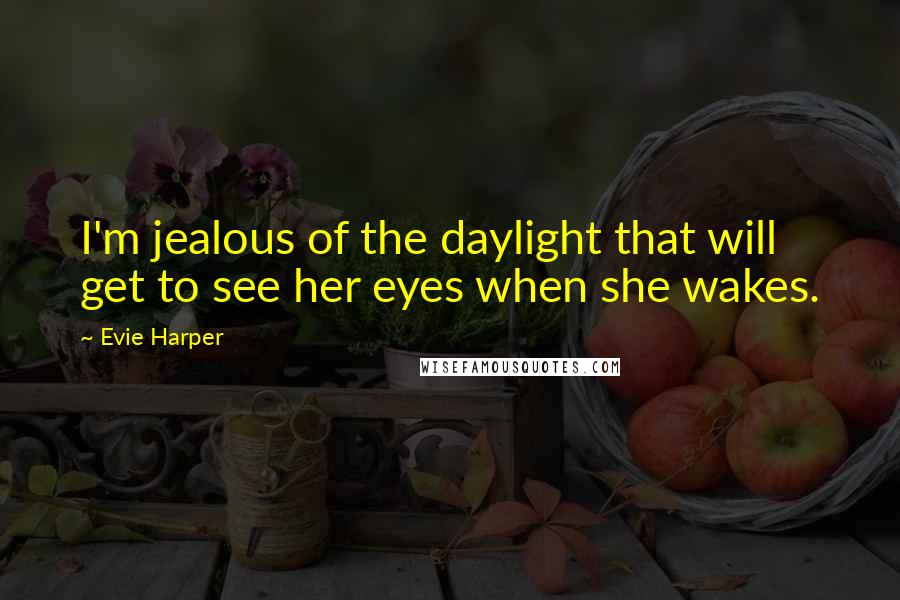 Evie Harper Quotes: I'm jealous of the daylight that will get to see her eyes when she wakes.