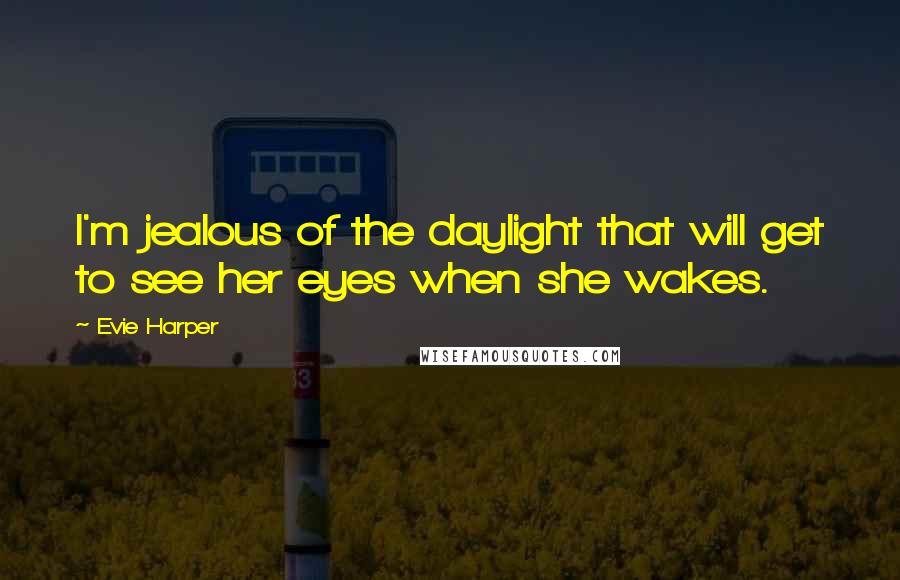 Evie Harper Quotes: I'm jealous of the daylight that will get to see her eyes when she wakes.