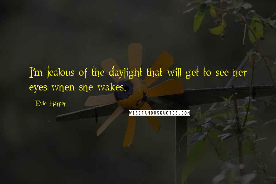 Evie Harper Quotes: I'm jealous of the daylight that will get to see her eyes when she wakes.
