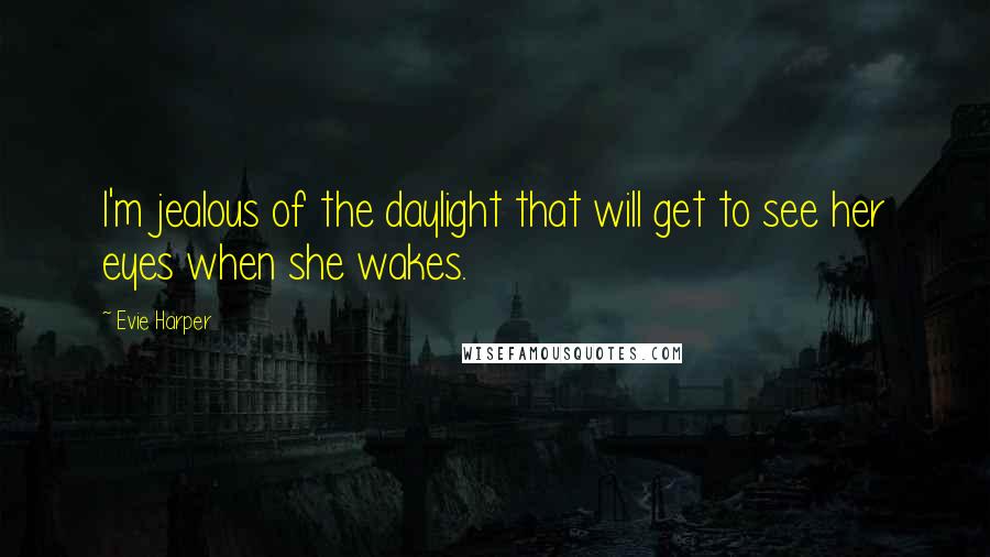 Evie Harper Quotes: I'm jealous of the daylight that will get to see her eyes when she wakes.