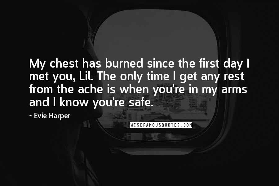 Evie Harper Quotes: My chest has burned since the first day I met you, Lil. The only time I get any rest from the ache is when you're in my arms and I know you're safe.