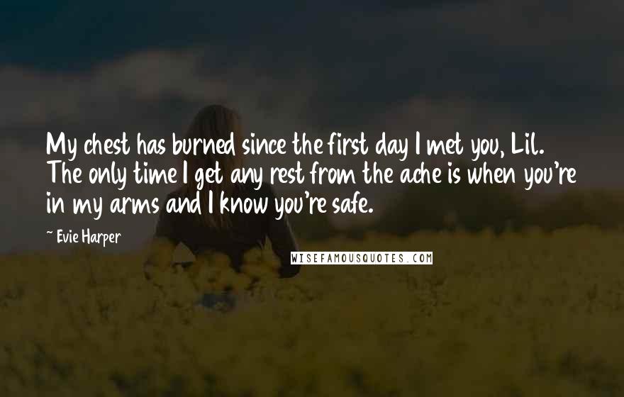 Evie Harper Quotes: My chest has burned since the first day I met you, Lil. The only time I get any rest from the ache is when you're in my arms and I know you're safe.