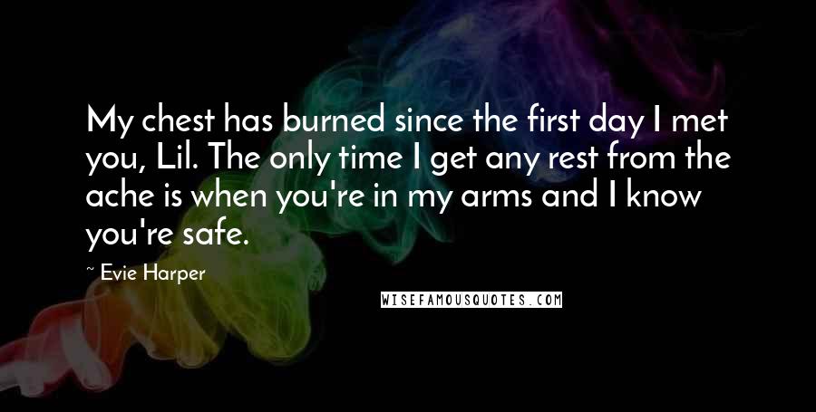 Evie Harper Quotes: My chest has burned since the first day I met you, Lil. The only time I get any rest from the ache is when you're in my arms and I know you're safe.