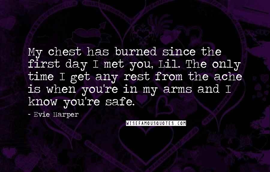 Evie Harper Quotes: My chest has burned since the first day I met you, Lil. The only time I get any rest from the ache is when you're in my arms and I know you're safe.