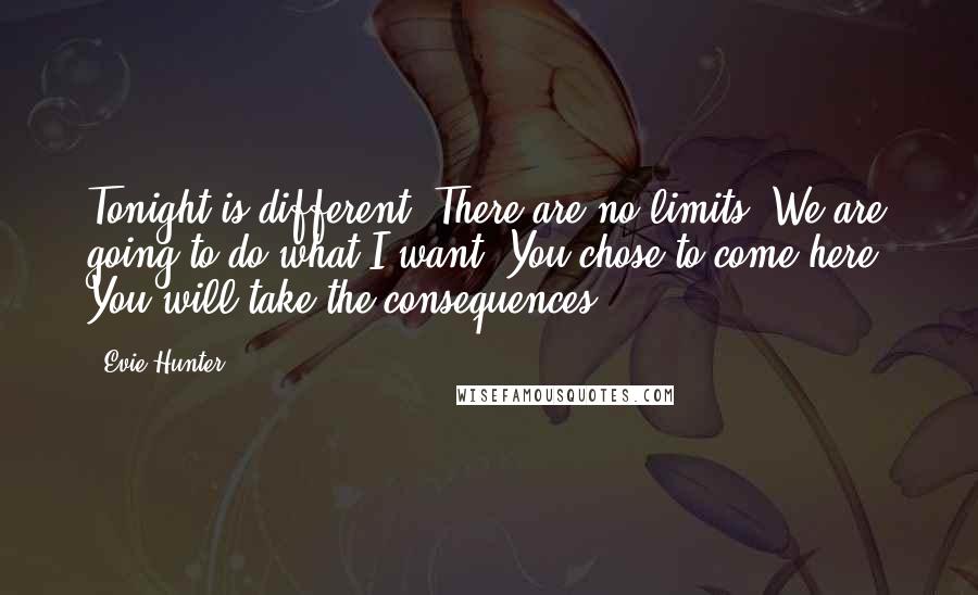 Evie Hunter Quotes: Tonight is different. There are no limits. We are going to do what I want. You chose to come here. You will take the consequences...