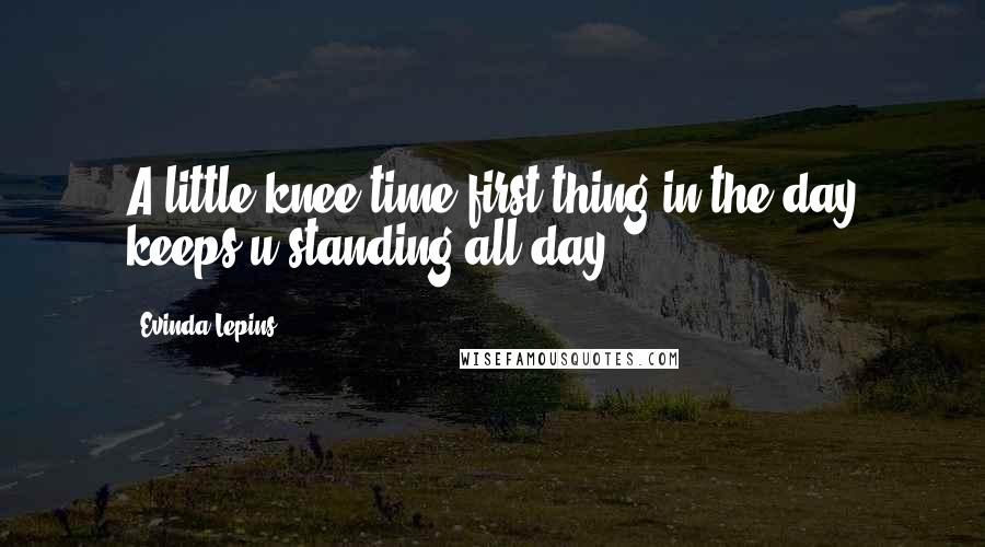 Evinda Lepins Quotes: A little knee time first thing in the day keeps u standing all day!