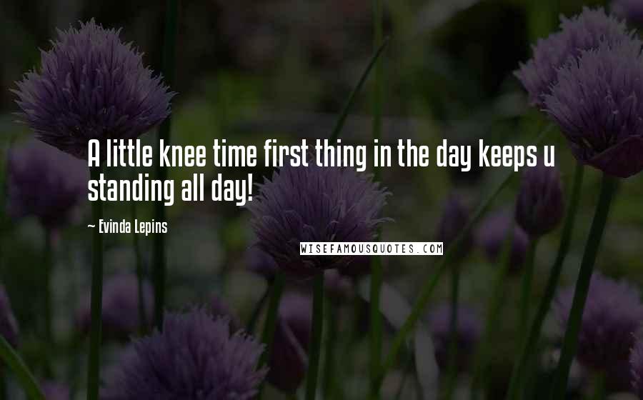 Evinda Lepins Quotes: A little knee time first thing in the day keeps u standing all day!