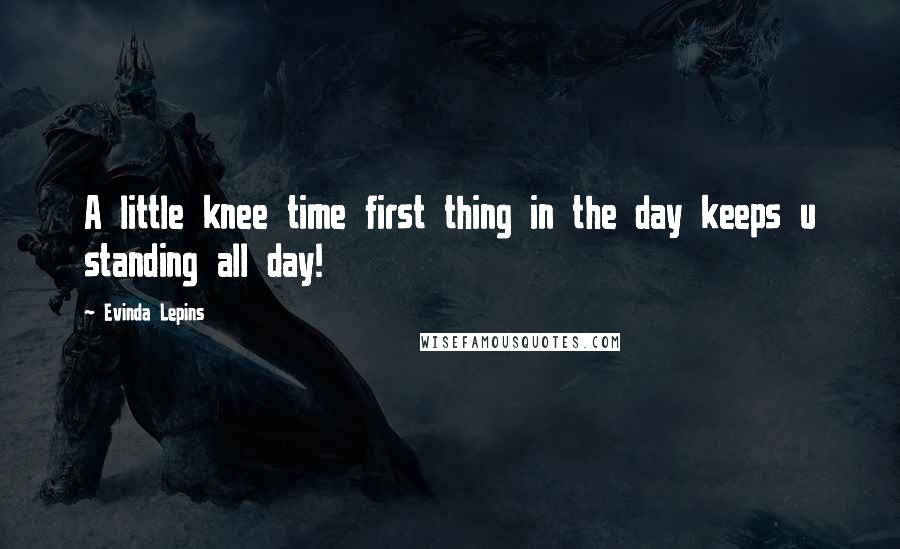 Evinda Lepins Quotes: A little knee time first thing in the day keeps u standing all day!