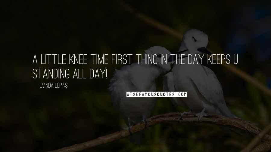 Evinda Lepins Quotes: A little knee time first thing in the day keeps u standing all day!