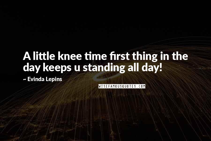 Evinda Lepins Quotes: A little knee time first thing in the day keeps u standing all day!