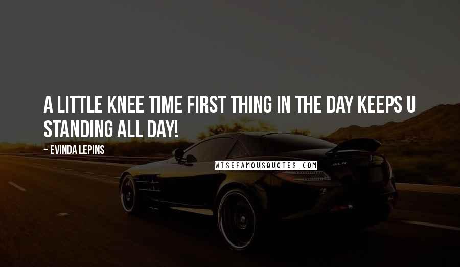 Evinda Lepins Quotes: A little knee time first thing in the day keeps u standing all day!