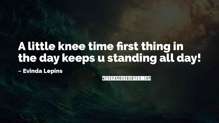 Evinda Lepins Quotes: A little knee time first thing in the day keeps u standing all day!