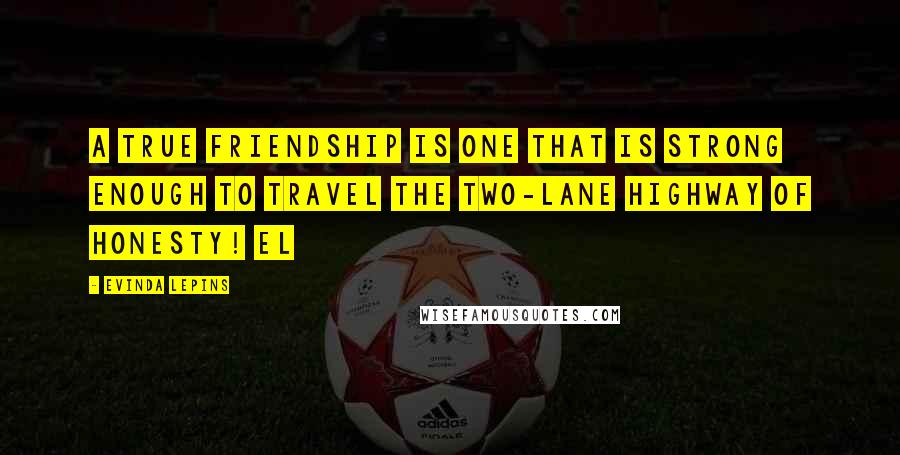 Evinda Lepins Quotes: A true friendship is one that is strong enough to travel the two-lane highway of honesty! EL