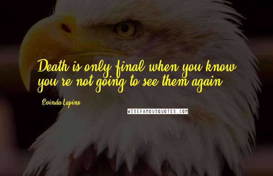 Evinda Lepins Quotes: Death is only final when you know you're not going to see them again!