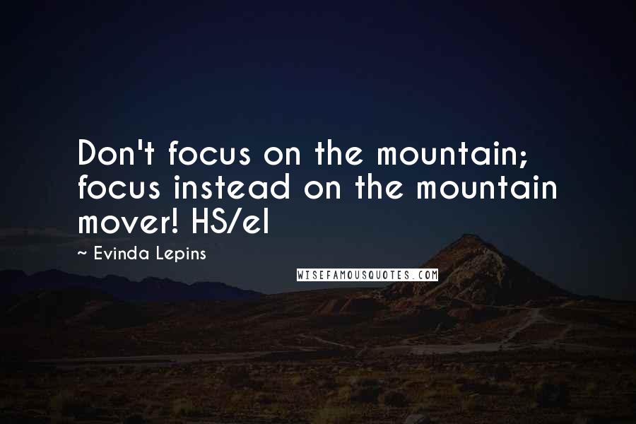 Evinda Lepins Quotes: Don't focus on the mountain; focus instead on the mountain mover! HS/el