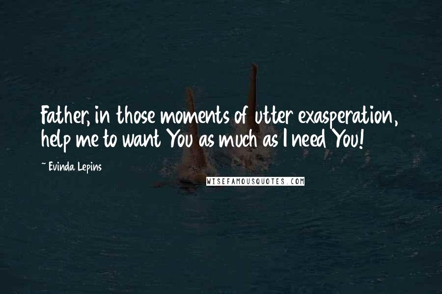 Evinda Lepins Quotes: Father, in those moments of utter exasperation, help me to want You as much as I need You!