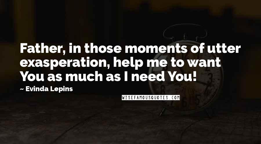 Evinda Lepins Quotes: Father, in those moments of utter exasperation, help me to want You as much as I need You!